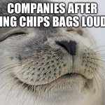 Real | COMPANIES AFTER MAKING CHIPS BAGS LOUD ASF | image tagged in memes,satisfied seal | made w/ Imgflip meme maker
