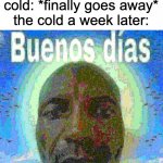 funny | cold: *finally goes away*
the cold a week later: | image tagged in buenos dias | made w/ Imgflip meme maker