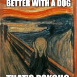 Scream Painting | LIFE IS BETTER WITH A DOG; THAT'S PSYCHO | image tagged in scream painting | made w/ Imgflip meme maker
