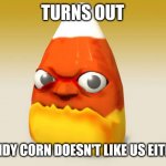 Angry Candy Corn | TURNS OUT; CANDY CORN DOESN'T LIKE US EITHER | image tagged in angry candy corn | made w/ Imgflip meme maker