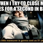 *sleeps for 2 hours* | WHEN I TRY TO CLOSE MY EYES FOR A SECOND IN BED | image tagged in this little manuever is gonna cost us 51 years | made w/ Imgflip meme maker