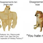 Buff Doge vs. Cheems Meme | Disagreements
now; Disagreements ten
years ago; "Whatever, bro. Wanna grab a bite? Cool. Hey! Did you see that episode of Fantasy Factory?"; "You hate me!" | image tagged in memes,buff doge vs cheems | made w/ Imgflip meme maker