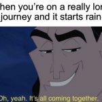 Who else loves being in a car during the rain? | When you’re on a really long car journey and it starts raining: | image tagged in it's all coming together,memes,funny | made w/ Imgflip meme maker