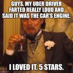 Car engine... | GUYS, MY UBER DRIVER FARTED REALLY LOUD AND SAID IT WAS THE CAR'S ENGINE. I LOVED IT. 5 STARS. | image tagged in memes,laughing leo | made w/ Imgflip meme maker