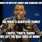 Chris Rock | WHEN I'M WITH MY FAMILY AND SOMEONE SAYS, MEMEs by Dan Campbell; OH, WHAT A BEAUTIFUL FAMILY; I REPLY, "THAT'S 'CAUSE WE LEFT THE UGLY ONES AT HOME" | image tagged in chris rock | made w/ Imgflip meme maker