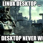 Linux Desktop fallout war meme | LINUX DESKTOP ... LINUX DESKTOP NEVER WORKS! | image tagged in fallout,linux,desktop | made w/ Imgflip meme maker