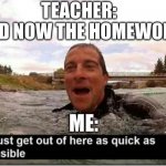 I must get out of here as quick as possible | TEACHER: 
AND NOW THE HOMEWORK; ME: | image tagged in i must get out of here as quick as possible | made w/ Imgflip meme maker
