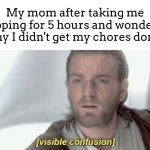they act like i could get my chores done while im gone -_- | My mom after taking me shopping for 5 hours and wondering why I didn't get my chores done: | image tagged in visible confusion | made w/ Imgflip meme maker