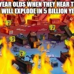 I even did this lol | 6 YEAR OLDS WHEN THEY HEAR THE SUN WILL EXPLODE IN 5 BILLION YEARS | image tagged in memes,random tag i decided to put,another random tag i decided to put | made w/ Imgflip meme maker