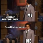 Best friends :) | ME; LITERALLY EVERYONE I KNOW; Yeah I love my friends; ME | image tagged in memes,who killed hannibal | made w/ Imgflip meme maker