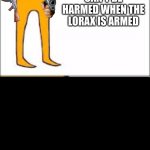 lorax format | THE TREES CAN'T BE HARMED WHEN THE LORAX IS ARMED | image tagged in lorax format,team trees | made w/ Imgflip meme maker