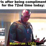Maybe I am a monster | Girls after being complimented for the 72nd time today:; ugly | image tagged in maybe i am a monster | made w/ Imgflip meme maker