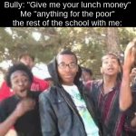 Supa Hot Fire | Bully: "Give me your lunch money"
Me "anything for the poor"
the rest of the school with me: | image tagged in supa hot fire | made w/ Imgflip meme maker