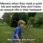 Wait a minute, who are you? | Memers when they meet a quiet kid and realize they don’t have an assault rifle in their backpack | image tagged in wait a minute who are you,quiet kid,who are you,school | made w/ Imgflip meme maker