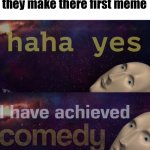 Haha Y E S,I have achieved C O M E D Y . | Literally everyone after they make there first meme | image tagged in haha y e s i have achieved c o m e d y | made w/ Imgflip meme maker