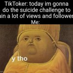 Fr | TikToker: today im gonna do the suicide challenge to gain a lot of views and followers! Me: | image tagged in y tho,memes,tiktok,challenge,so true memes,funny | made w/ Imgflip meme maker