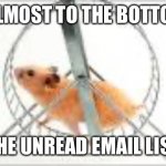 Email hampster wheel | I’M ALMOST TO THE BOTTOM OF; THE UNREAD EMAIL LIST | image tagged in hamster wheel | made w/ Imgflip meme maker