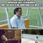 i hate when this happens :( | WHEN YOU PUT YOUR
PENCIL BACK IN YOUR 
BACKPACK, ONLY TO REMEMBER
THAT YOU NEED TO DO SOMETHING ELSE WITH IT: | image tagged in memes,sad pablo escobar,pencil,relatable,school | made w/ Imgflip meme maker