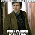 doctor who is confused | MY FACE WHEN SOMEONE ASKS WHY SPONGEBOB IS THE MAIN CHARACTER; WHEN PATRICK IS THE STAR | image tagged in doctor who is confused | made w/ Imgflip meme maker