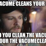 oompavile thinking meme | IF A VACUME CLEANS YOUR HOSE; AND YOU CLEAN THE VACUME ARE YOUR THE VACUMECLEANER? | image tagged in oompavile thinking meme | made w/ Imgflip meme maker