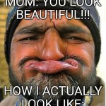 Disgusting! | MOM: YOU LOOK BEAUTIFUL!!! HOW I ACTUALLY LOOK LIKE: | image tagged in no teeth frown guy,memes,disgusting | made w/ Imgflip meme maker