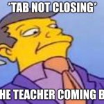 i hate when this happens | *TAB NOT CLOSING*; THE TEACHER COMING BY | image tagged in suspisous skinner | made w/ Imgflip meme maker