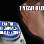 Blank Nut Button Meme | 1 YEAR OLDS; EAT THE CHEMICALS UNDER THE SINK | image tagged in memes,blank nut button | made w/ Imgflip meme maker