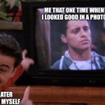 Happens to the best of us! | ME THAT ONE TIME WHEN I LOOKED GOOD IN A PHOTO; ME 7 YEARS LATER STILL PROUD OF MYSELF | image tagged in joey seeing himself on tv | made w/ Imgflip meme maker