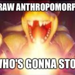 Now who's gonna stop me? | ME WHEN I DRAW ANTHROPOMORPHIC ANIMALS; NOW WHO'S GONNA STOP ME?! | image tagged in now who's gonna stop me | made w/ Imgflip meme maker