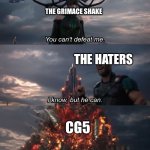 You Can't Defeat Me | THE GRIMACE SHAKE; THE HATERS; CG5 | image tagged in you can't defeat me | made w/ Imgflip meme maker