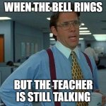 when the bell rings | WHEN THE BELL RINGS; BUT THE TEACHER IS STILL TALKING | image tagged in memes,that would be great | made w/ Imgflip meme maker