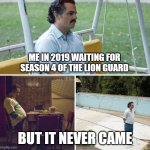Lion Guard season 4 never came | ME IN 2019 WAITING FOR SEASON 4 OF THE LION GUARD; BUT IT NEVER CAME | image tagged in memes,sad pablo escobar,the lion guard,lion guard | made w/ Imgflip meme maker