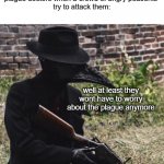 halloween is coming so i made a meme about plague doctors | nobody:
plague doctors when a crowd of angry peasents 
try to attack them:; well at least they wont have to worry about the plague anymore | image tagged in plague doctor with gun,spoopy,spooky month,october,halloween | made w/ Imgflip meme maker