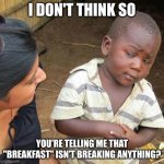 Third World Skeptical Kid | I DON'T THINK SO; YOU'RE TELLING ME THAT "BREAKFAST" ISN'T BREAKING ANYTHING? | image tagged in memes,third world skeptical kid | made w/ Imgflip meme maker