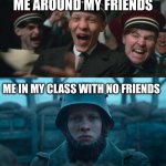 can you relate to this | ME AROUND MY FRIENDS; ME IN MY CLASS WITH NO FRIENDS | image tagged in all quiet on the western front | made w/ Imgflip meme maker