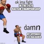 Damn, my opponent is balkan | IN THE 2024 RACISM CHAMPIONSHIP; MY OPPONENT IS A BALKANER | image tagged in ok imma fight | made w/ Imgflip meme maker