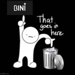 Bini belongs in the trash | image tagged in that goes in here,funny,philippines,girl group,trash,music | made w/ Imgflip meme maker