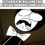 SHOCKED BENDY | 12 YEAR OLD ME REALIZING THAT THE ICE AGE FRANCHISE TODAY IS BAD: | image tagged in shocked bendy | made w/ Imgflip meme maker