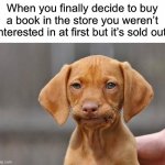 This happened to me with a Pokémon encyclopaedia once | When you finally decide to buy a book in the store you weren’t interested in at first but it’s sold out: | image tagged in dissapointed puppy | made w/ Imgflip meme maker