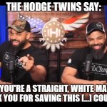 Finally, some appreciation. | THE HODGE TWINS SAY:; IF YOU'RE A STRAIGHT, WHITE MALE, THANK YOU FOR SAVING THIS [...] COUNTRY! | image tagged in thank you for saving this country,memes,funny,straight,male,hodge twins | made w/ Imgflip meme maker