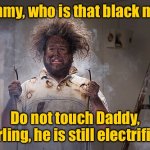 Black man | Mommy, who is that black man? Do not touch Daddy, darling, he is still electrified. | image tagged in electrocuted,mummy,black man,that is daddy,still electrified,do not touch | made w/ Imgflip meme maker