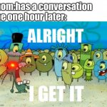 talking with your mom takes so long | mom:has a conversation
me one hour later: | image tagged in alright i get it with a lazer eye,mom | made w/ Imgflip meme maker