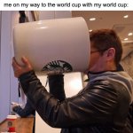 World cup | me on my way to the world cup with my world cup: | image tagged in big cup,memes,funny | made w/ Imgflip meme maker