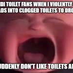 boss baby crying | SKIBIDI TOILET FANS WHEN I VIOLENTLY DUNK THEIR HEADS INTO CLOGGED TOILETS TO DROWN THEM; (THEY SUDDENLY DON'T LIKE TOILETS ANYMORE) | image tagged in boss baby crying | made w/ Imgflip meme maker