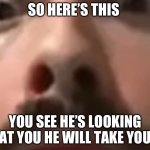 Close up moist | SO HERE’S THIS; YOU SEE HE’S LOOKING AT YOU HE WILL TAKE YOU | image tagged in close up moist | made w/ Imgflip meme maker