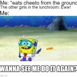 5-second rule | Me: *eats cheeto from the ground; The other girls in the lunchroom: Eww! Me:; WANNA SEE ME DO IT AGAIN? | image tagged in spongebob wanna see me do it again | made w/ Imgflip meme maker