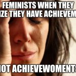 I tupoed this with my ryrs closed | FEMINISTS WHEN THEY REALIZE THEY HAVE ACHIEVEMENTS; NOT ACHIEVEWOMENTS | image tagged in memes,first world problems | made w/ Imgflip meme maker