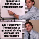 Heh | Opinions are like assholes:
Everybody has one; And it's generally
frowned upon to
go around sticking
your nose into
other people's | image tagged in jim office opinion | made w/ Imgflip meme maker
