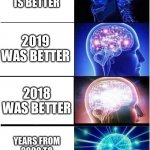 LET ME GO BACK IN TIME, LORD! | 2020-PRESENT IS BETTER; 2019 WAS BETTER; 2018 WAS BETTER; YEARS FROM 2000 TO 2017 WERE BETTER | image tagged in memes,expanding brain | made w/ Imgflip meme maker