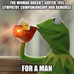 woman | THE WOMAN DOESN'T SUFFER, FEEL SYMPATHY, COMPANIONSHIP NOR REMORSE; FOR A MAN | image tagged in memes,but that's none of my business,kermit the frog | made w/ Imgflip meme maker